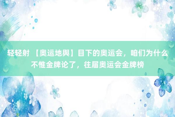 轻轻射 【奥运地舆】目下的奥运会，咱们为什么不惟金牌论了，往届奥运会金牌榜