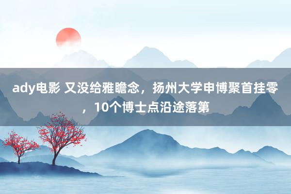 ady电影 又没给雅瞻念，扬州大学申博聚首挂零，10个博士点沿途落第