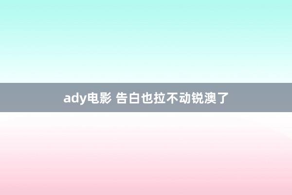 ady电影 告白也拉不动锐澳了