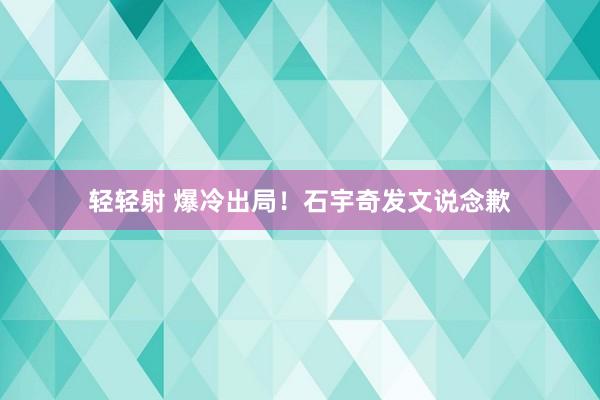 轻轻射 爆冷出局！石宇奇发文说念歉