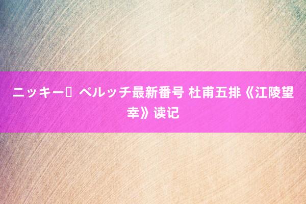 ニッキー・ベルッチ最新番号 杜甫五排《江陵望幸》读记