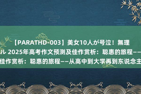 【PARATHD-003】美女10人が号泣！無理やり連続中○しスペシャル 2025年高考作文预测及佳作赏析：聪惠的旅程——从高中到大学再到东说念主生