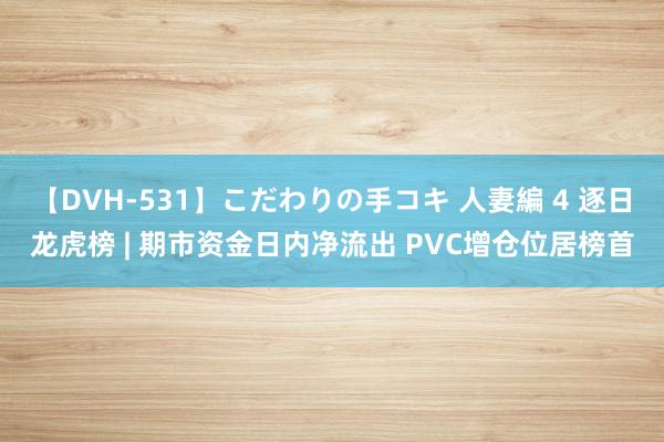 【DVH-531】こだわりの手コキ 人妻編 4 逐日龙虎榜 | 期市资金日内净流出 PVC增仓位居榜首