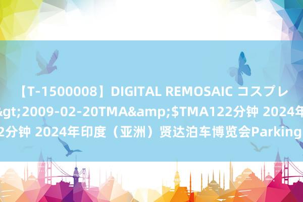 【T-1500008】DIGITAL REMOSAIC コスプレインターナショナル</a>2009-02-20TMA&$TMA122分钟 2024年印度（亚洲）贤达泊车博览会Parking InfraTech Expo