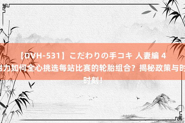 【DVH-531】こだわりの手コキ 人妻編 4 倍耐力如何全心挑选每站比赛的轮胎组合？揭秘政策与时刻！