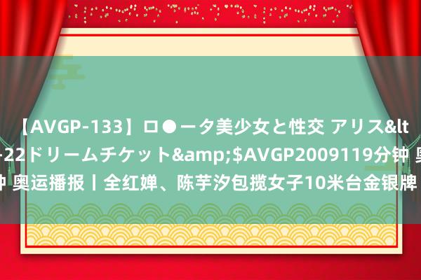 【AVGP-133】ロ●ータ美少女と性交 アリス</a>2008-11-22ドリームチケット&$AVGP2009119分钟 奥运播报丨全红婵、陈芋汐包揽女子10米台金银牌 “谁拿金牌齐是为国争脸”