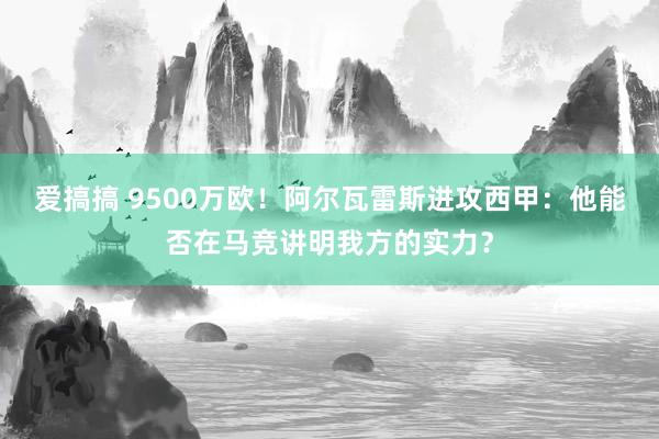 爱搞搞 9500万欧！阿尔瓦雷斯进攻西甲：他能否在马竞讲明我方的实力？