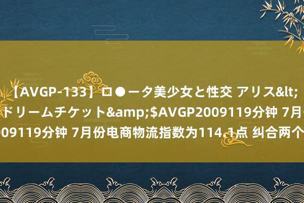 【AVGP-133】ロ●ータ美少女と性交 アリス</a>2008-11-22ドリームチケット&$AVGP2009119分钟 7月份电商物流指数为114.1点 纠合两个月保握高位