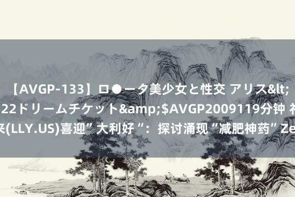 【AVGP-133】ロ●ータ美少女と性交 アリス</a>2008-11-22ドリームチケット&$AVGP2009119分钟 礼来(LLY.US)喜迎”大利好“：探讨涌现“减肥神药”Zepbound权贵缩留意衰风险