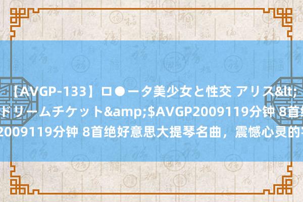 【AVGP-133】ロ●ータ美少女と性交 アリス</a>2008-11-22ドリームチケット&$AVGP2009119分钟 8首绝好意思大提琴名曲，震憾心灵的宇宙经典！