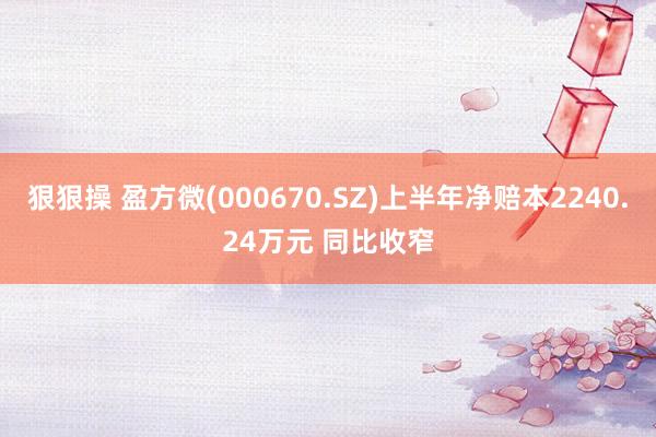 狠狠操 盈方微(000670.SZ)上半年净赔本2240.24万元 同比收窄