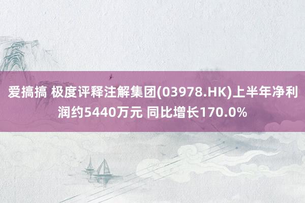 爱搞搞 极度评释注解集团(03978.HK)上半年净利润约5440万元 同比增长170.0%