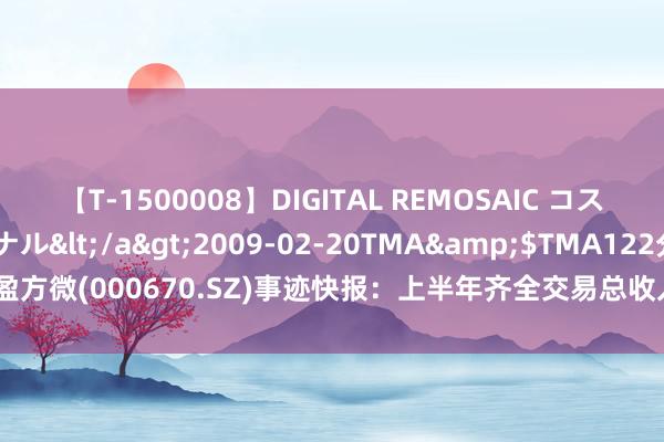 【T-1500008】DIGITAL REMOSAIC コスプレインターナショナル</a>2009-02-20TMA&$TMA122分钟 盈方微(000670.SZ)事迹快报：上半年齐全交易总收入18.44亿元 同比增长29.19%