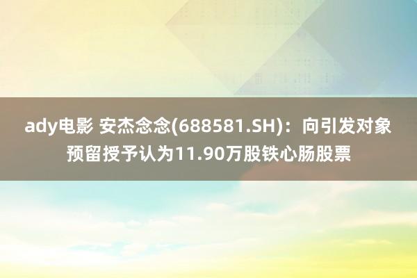 ady电影 安杰念念(688581.SH)：向引发对象预留授予认为11.90万股铁心肠股票