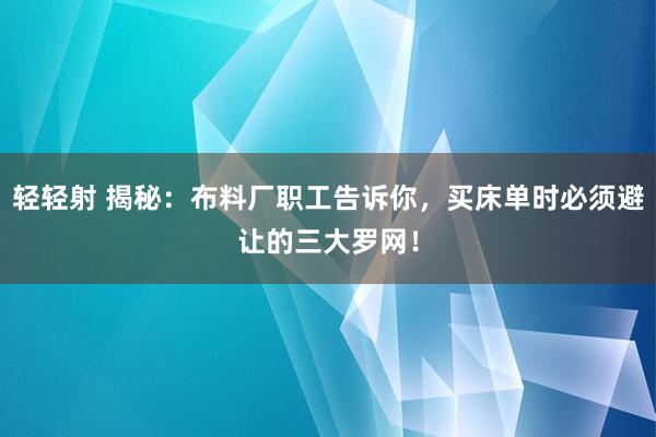 轻轻射 揭秘：布料厂职工告诉你，买床单时必须避让的三大罗网！