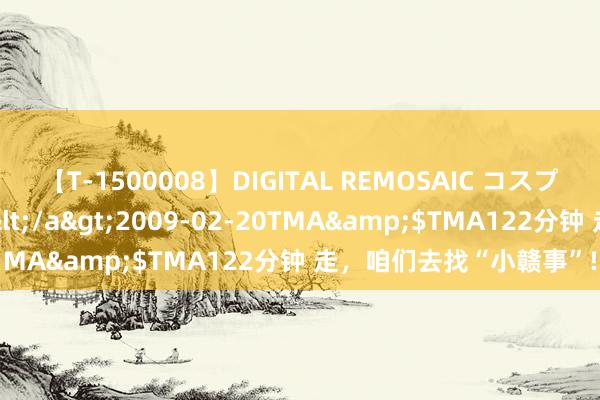 【T-1500008】DIGITAL REMOSAIC コスプレインターナショナル</a>2009-02-20TMA&$TMA122分钟 走，咱们去找“小赣事”!