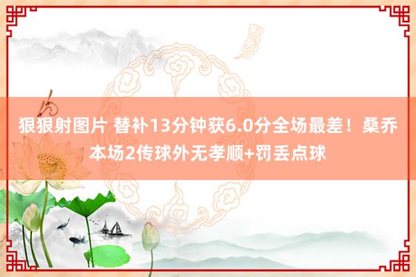 狠狠射图片 替补13分钟获6.0分全场最差！桑乔本场2传球外无孝顺+罚丢点球