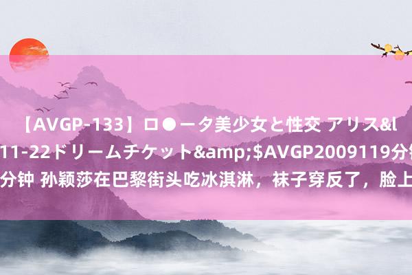 【AVGP-133】ロ●ータ美少女と性交 アリス</a>2008-11-22ドリームチケット&$AVGP2009119分钟 孙颖莎在巴黎街头吃冰淇淋，袜子穿反了，脸上的落寞心情令东谈主嗜好