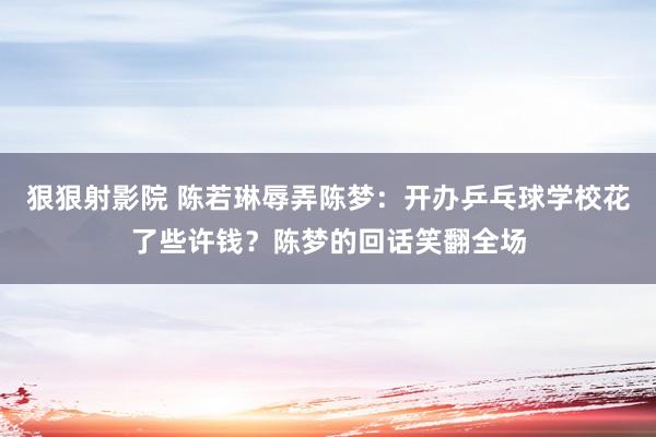 狠狠射影院 陈若琳辱弄陈梦：开办乒乓球学校花了些许钱？陈梦的回话笑翻全场