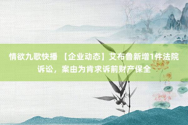 情欲九歌快播 【企业动态】艾布鲁新增1件法院诉讼，案由为肯求诉前财产保全