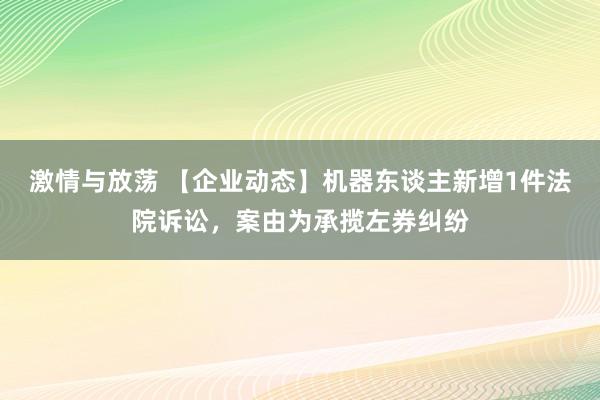 激情与放荡 【企业动态】机器东谈主新增1件法院诉讼，案由为承揽左券纠纷