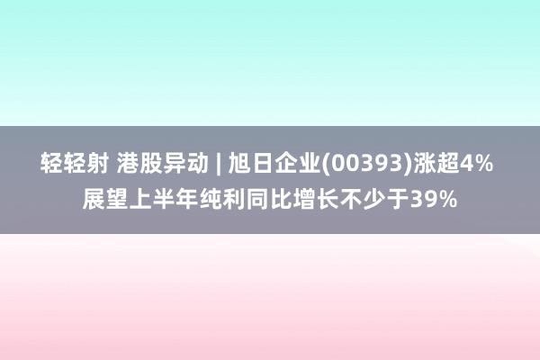 轻轻射 港股异动 | 旭日企业(00393)涨超4% 展望上半年纯利同比增长不少于39%