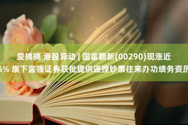 爱搞搞 港股异动 | 国富翻新(00290)现涨近6% 旗下富强证券获批提供诬捏钞票往来办功绩务资历