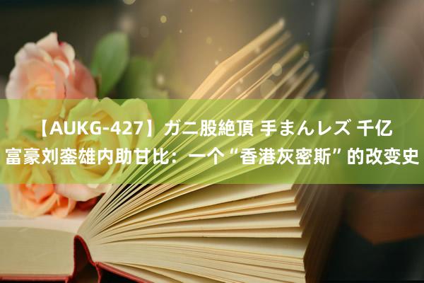 【AUKG-427】ガニ股絶頂 手まんレズ 千亿富豪刘銮雄内助甘比：一个“香港灰密斯”的改变史