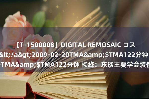 【T-1500008】DIGITAL REMOSAIC コスプレインターナショナル</a>2009-02-20TMA&$TMA122分钟 杨绛：东谈主要学会装傻