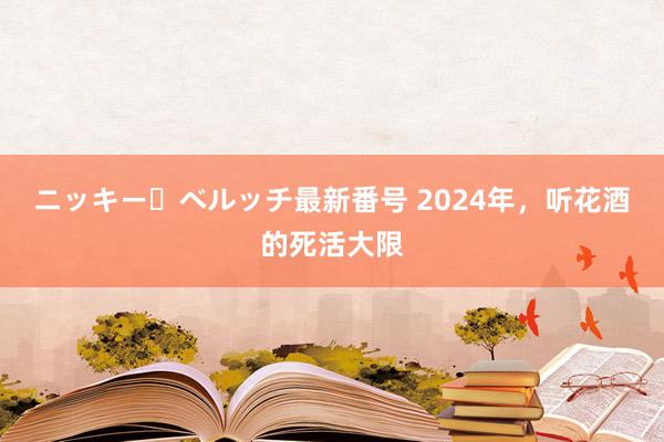 ニッキー・ベルッチ最新番号 2024年，听花酒的死活大限