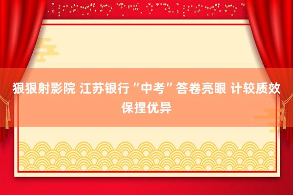 狠狠射影院 江苏银行“中考”答卷亮眼 计较质效保捏优异