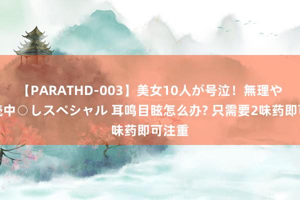 【PARATHD-003】美女10人が号泣！無理やり連続中○しスペシャル 耳鸣目眩怎么办? 只需要2味药即可注重