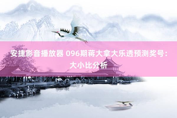 安捷影音播放器 096期蒋大拿大乐透预测奖号：大小比分析