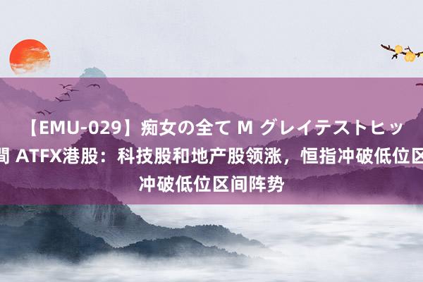 【EMU-029】痴女の全て M グレイテストヒッツ 4時間 ATFX港股：科技股和地产股领涨，恒指冲破低位区间阵势