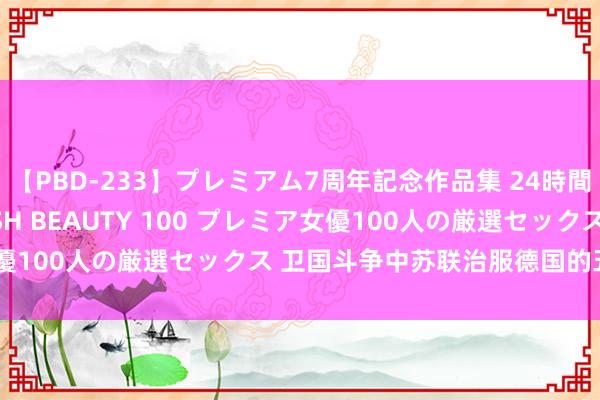 【PBD-233】プレミアム7周年記念作品集 24時間 PREMIUM STYLISH BEAUTY 100 プレミア女優100人の厳選セックス 卫国斗争中苏联治服德国的五个主要原因