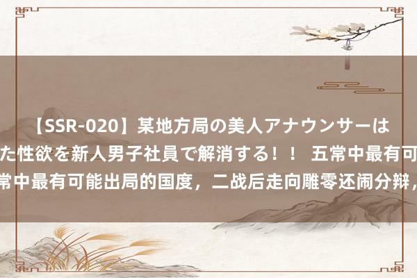 【SSR-020】某地方局の美人アナウンサーは忙し過ぎて溜まりまくった性欲を新人男子社員で解消する！！ 五常中最有可能出局的国度，二战后走向雕零还闹分辩，印度念念取代