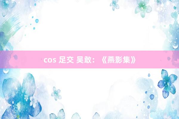 cos 足交 吴敢：《燕影集》