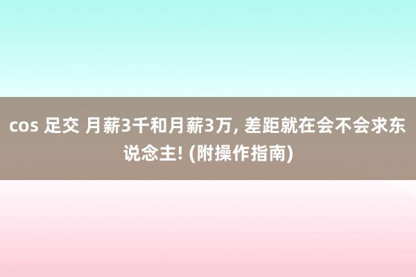 cos 足交 月薪3千和月薪3万， 差距就在会不会求东说念主! (附操作指南)