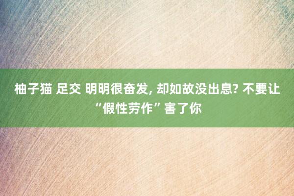 柚子猫 足交 明明很奋发， 却如故没出息? 不要让“假性劳作”害了你