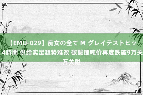 【EMU-029】痴女の全て M グレイテストヒッツ 4時間 供给实足趋势难改 碳酸锂吨价再度跌破9万关隘