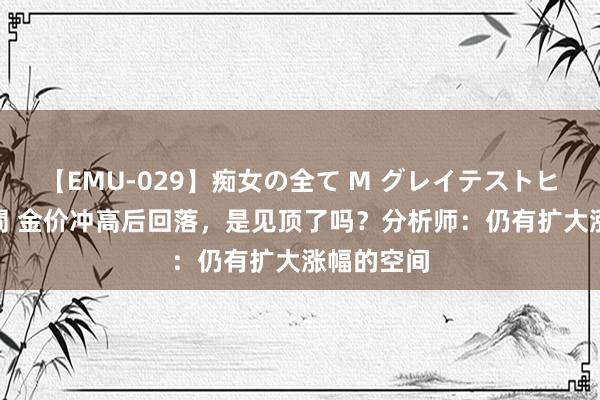 【EMU-029】痴女の全て M グレイテストヒッツ 4時間 金价冲高后回落，是见顶了吗？分析师：仍有扩大涨幅的空间