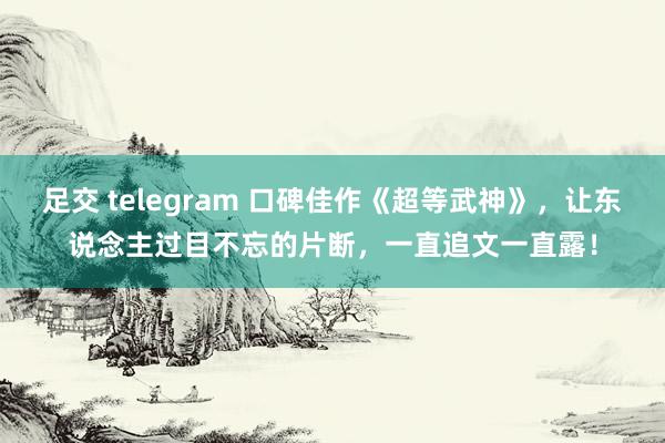 足交 telegram 口碑佳作《超等武神》，让东说念主过目不忘的片断，一直追文一直露！