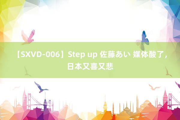 【SXVD-006】Step up 佐藤あい 媒体酸了，日本又喜又悲