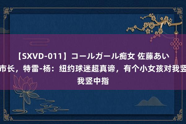 【SXVD-011】コールガール痴女 佐藤あい 纽约市长，特雷-杨：纽约球迷超真谛，有个小女孩对我竖中指