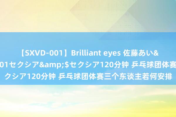 【SXVD-001】Brilliant eyes 佐藤あい</a>2006-11-01セクシア&$セクシア120分钟 乒乓球团体赛三个东谈主若何安排