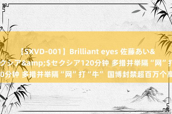 【SXVD-001】Brilliant eyes 佐藤あい</a>2006-11-01セクシア&$セクシア120分钟 多措并举隔“网”打“牛” 国博封禁超百万个高频造访IP