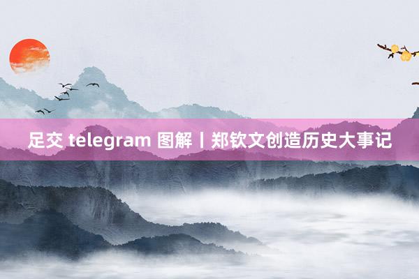 足交 telegram 图解丨郑钦文创造历史大事记