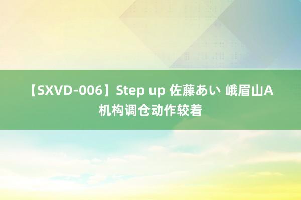 【SXVD-006】Step up 佐藤あい 峨眉山A 机构调仓动作较着