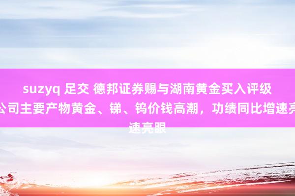 suzyq 足交 德邦证券赐与湖南黄金买入评级，公司主要产物黄金、锑、钨价钱高潮，功绩同比增速亮眼