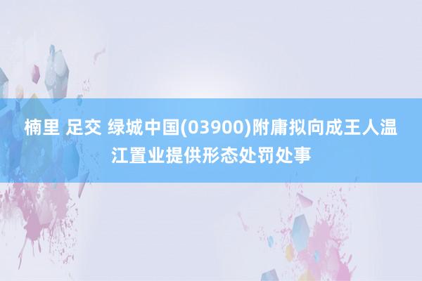 楠里 足交 绿城中国(03900)附庸拟向成王人温江置业提供形态处罚处事